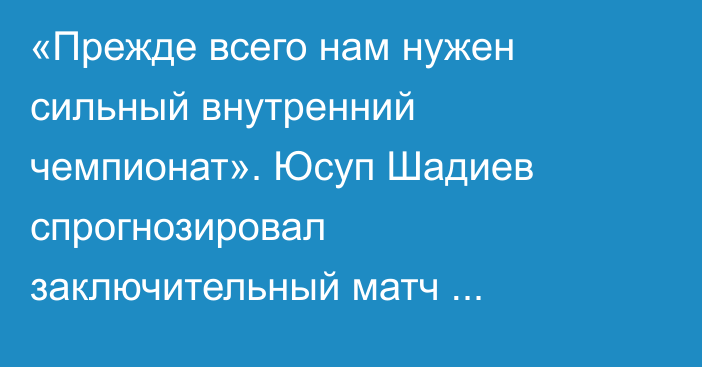 «Прежде всего нам нужен сильный внутренний чемпионат». Юсуп Шадиев спрогнозировал заключительный матч Казахстана в 2025 году и подвел итоги выступления сборной в отборе на ЧМ-2026