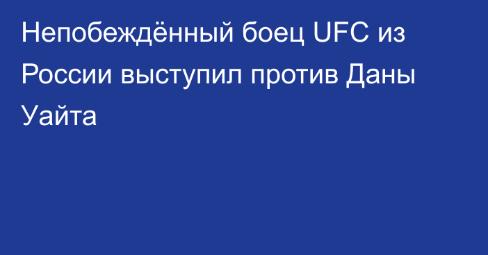 Непобеждённый боец UFC из России выступил против Даны Уайта