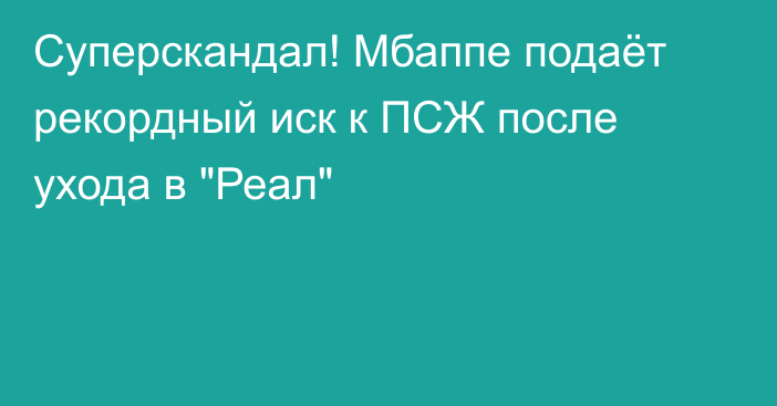 Суперскандал! Мбаппе подаёт рекордный иск к ПСЖ после ухода в 