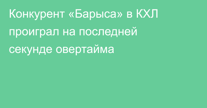 Конкурент «Барыса» в КХЛ проиграл на последней секунде овертайма