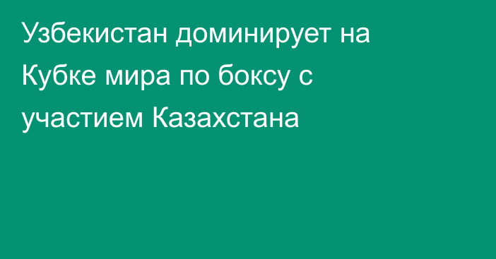 Узбекистан доминирует на Кубке мира по боксу с участием Казахстана
