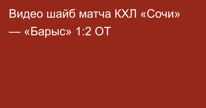 Видео шайб матча КХЛ «Сочи» — «Барыс» 1:2 ОТ
