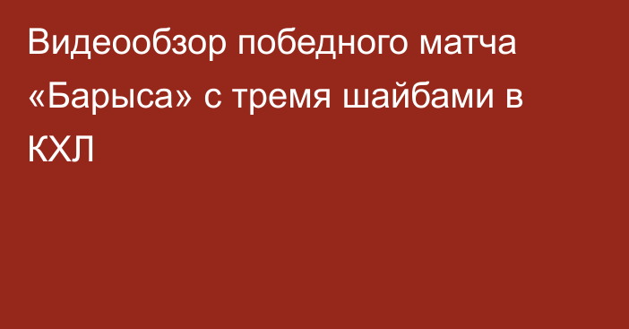 Видеообзор победного матча «Барыса» с тремя шайбами в КХЛ