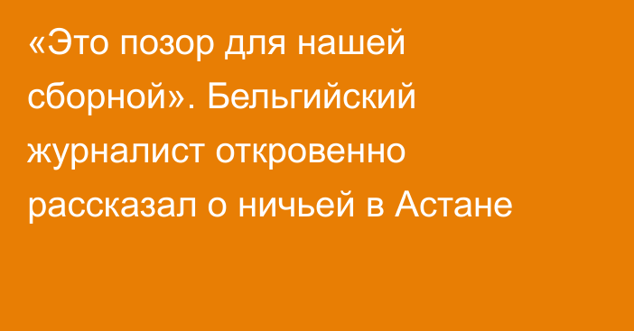 «Это позор для нашей сборной». Бельгийский журналист откровенно рассказал о ничьей в Астане