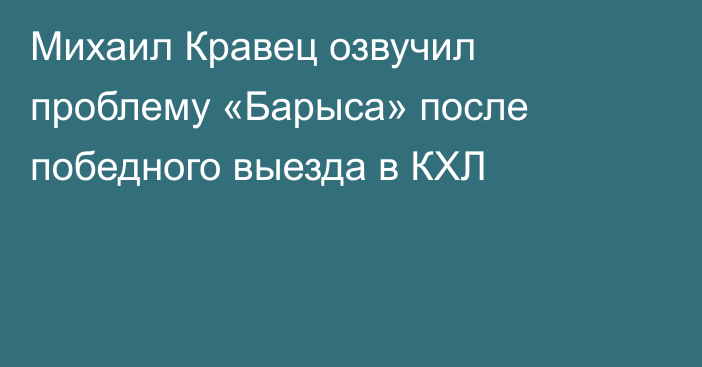 Михаил Кравец озвучил проблему «Барыса» после победного выезда в КХЛ