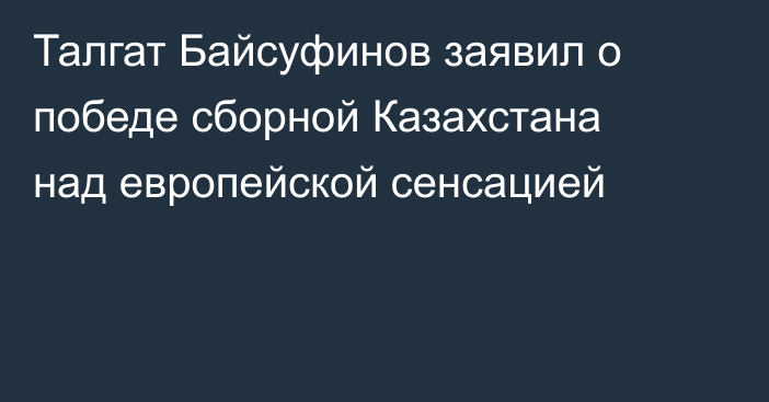 Талгат Байсуфинов заявил о победе сборной Казахстана над европейской сенсацией