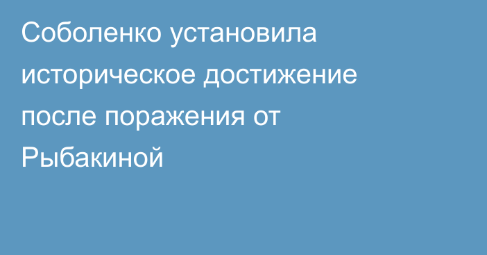 Соболенко установила историческое достижение после поражения от Рыбакиной