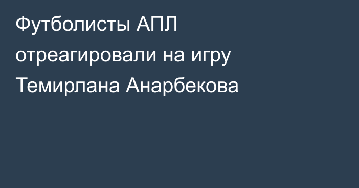 Футболисты АПЛ отреагировали на игру Темирлана Анарбекова