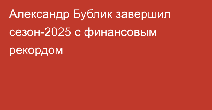 Александр Бублик завершил сезон-2025 с финансовым рекордом