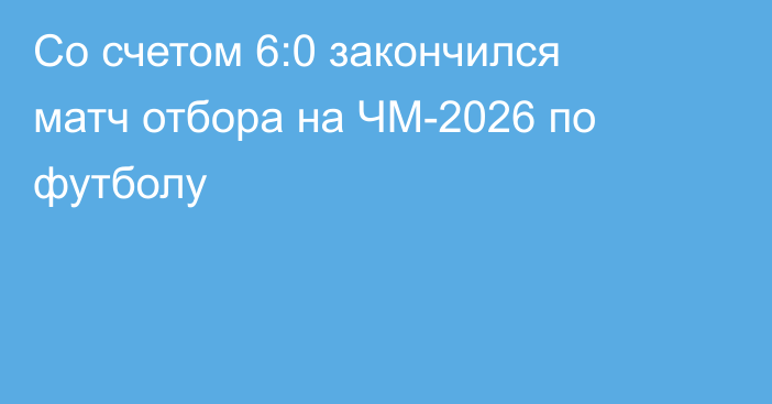 Со счетом 6:0 закончился матч отбора на ЧМ-2026 по футболу