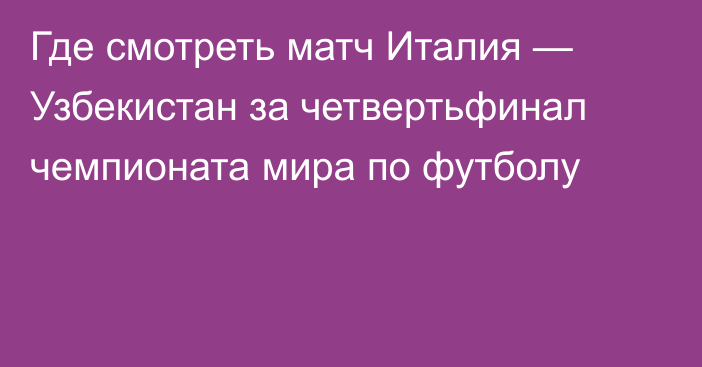 Где смотреть матч Италия — Узбекистан за четвертьфинал чемпионата мира по футболу