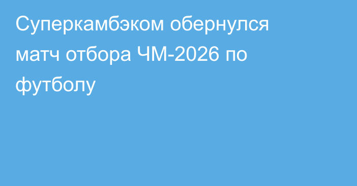 Суперкамбэком обернулся матч отбора ЧМ-2026 по футболу