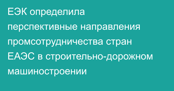 ЕЭК определила перспективные направления промсотрудничества стран ЕАЭС в строительно-дорожном машиностроении