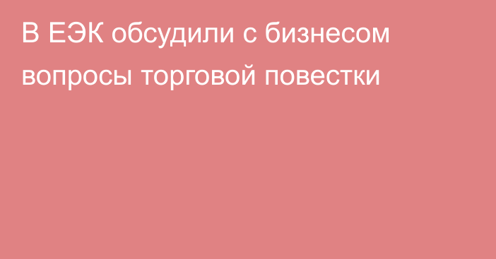 В ЕЭК обсудили с бизнесом вопросы торговой повестки