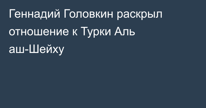 Геннадий Головкин раскрыл отношение к Турки Аль аш-Шейху