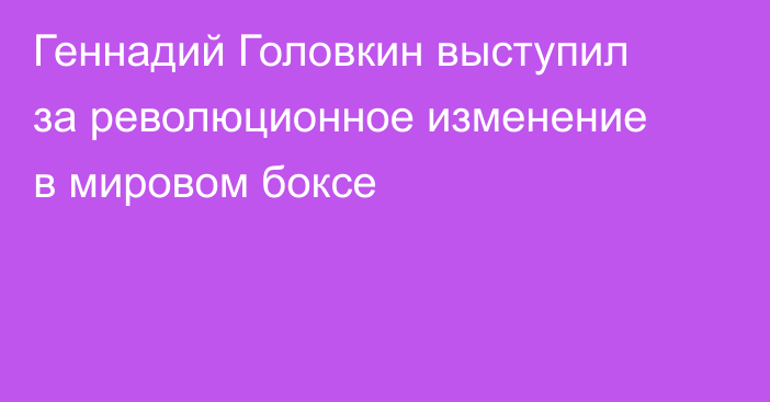 Геннадий Головкин выступил за революционное изменение в мировом боксе