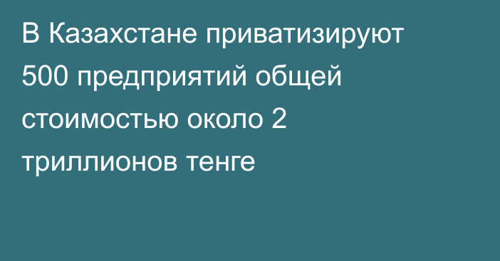 В Казахстане приватизируют 500 предприятий общей стоимостью около 2 триллионов тенге