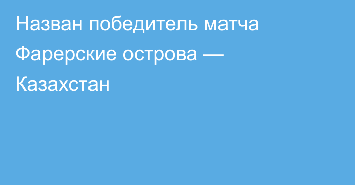 Назван победитель матча Фарерские острова — Казахстан