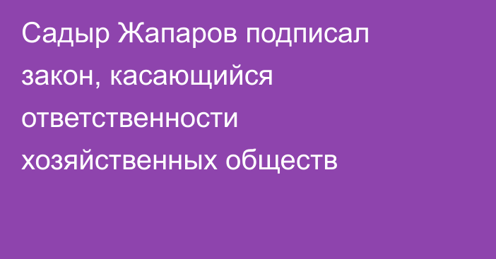 Садыр Жапаров подписал закон, касающийся ответственности хозяйственных обществ