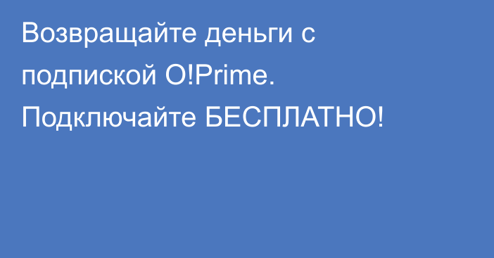 Возвращайте деньги с подпиской O!Prime. Подключайте БЕСПЛАТНО!