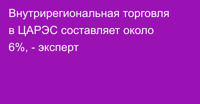 Внутрирегиональная торговля в ЦАРЭС составляет около 6%, - эксперт