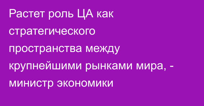 Растет роль ЦА как стратегического пространства между крупнейшими рынками мира, - министр экономики