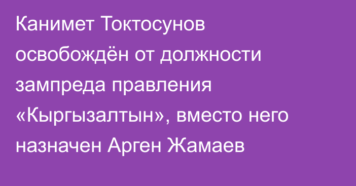 Канимет Токтосунов освобождён от должности зампреда правления «Кыргызалтын», вместо него назначен Арген Жамаев