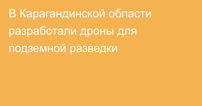 В Карагандинской области разработали дроны для подземной разведки