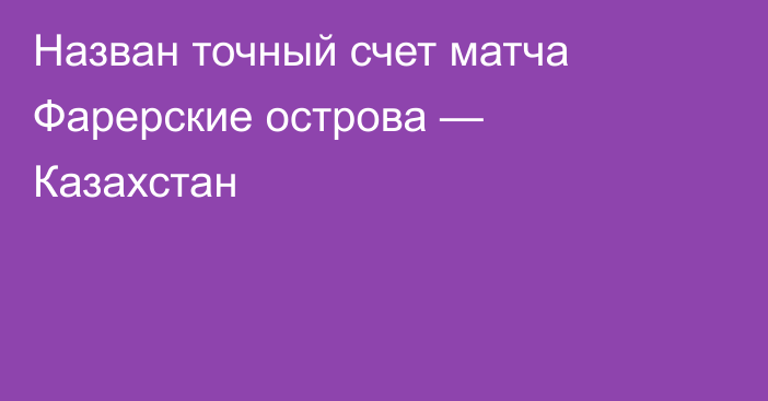 Назван точный счет матча Фарерские острова — Казахстан