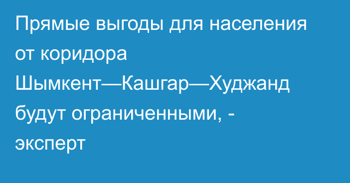 Прямые выгоды для населения от коридора Шымкент—Кашгар—Худжанд будут ограниченными, - эксперт