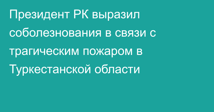 Президент РК выразил соболезнования в связи с трагическим пожаром в Туркестанской области