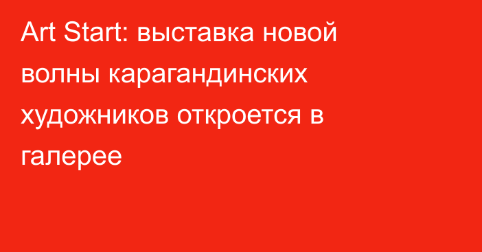 Art Start: выставка новой волны карагандинских художников откроется в галерее