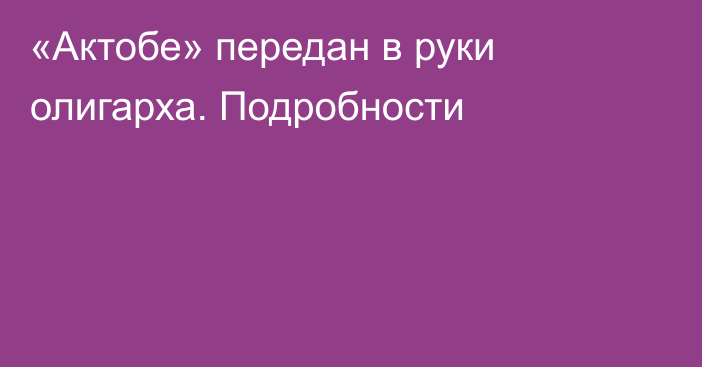 «Актобе» передан в руки олигарха. Подробности