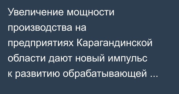 Увеличение мощности производства на предприятиях Карагандинской области дают новый импульс к развитию обрабатывающей промышленности