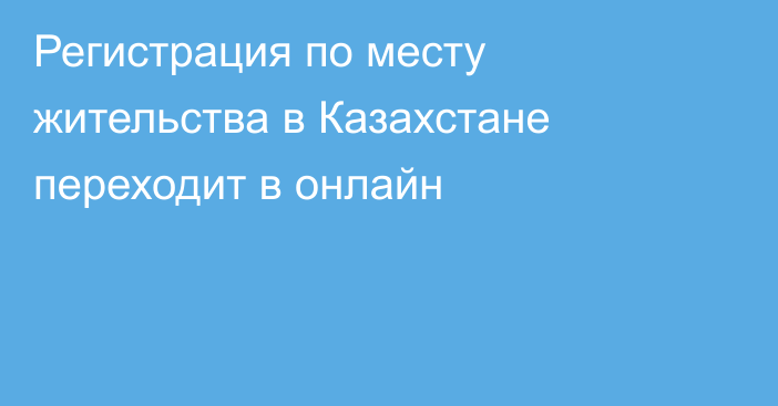 Регистрация по месту жительства в Казахстане переходит в онлайн