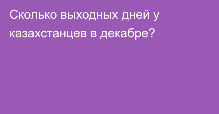 Сколько выходных дней у казахстанцев в декабре?