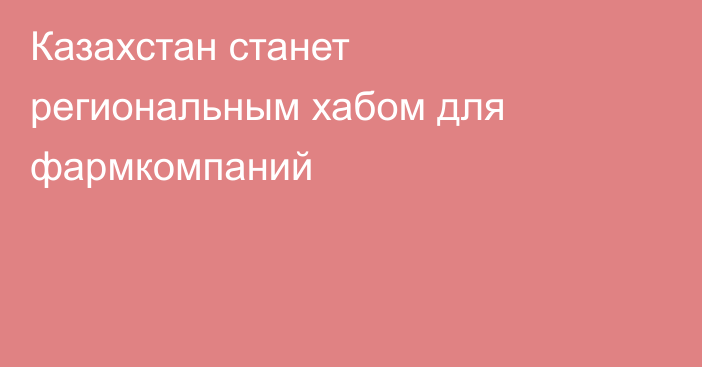 Казахстан станет региональным хабом для фармкомпаний