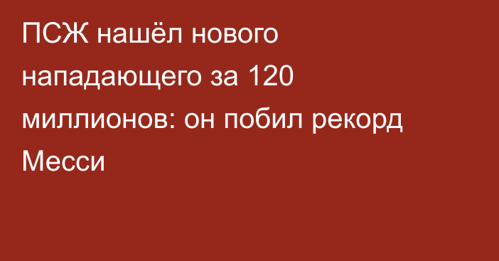ПСЖ нашёл нового нападающего за 120 миллионов: он побил рекорд Месси