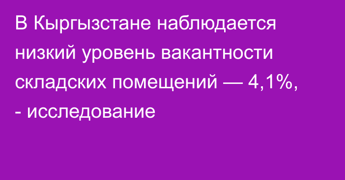 В Кыргызстане наблюдается низкий уровень вакантности складских помещений — 4,1%, - исследование
