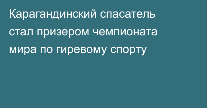 Карагандинский спасатель стал призером чемпионата мира по гиревому спорту