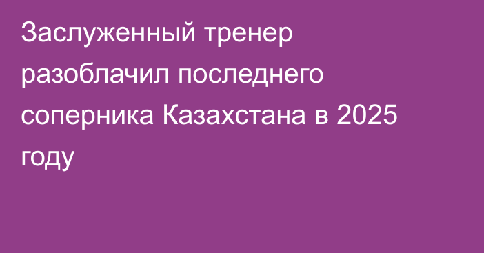 Заслуженный тренер разоблачил последнего соперника Казахстана в 2025 году