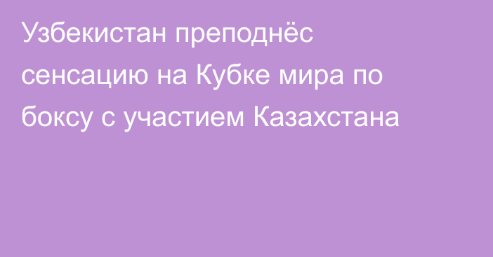 Узбекистан преподнёс сенсацию на Кубке мира по боксу с участием Казахстана