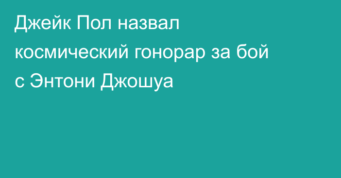 Джейк Пол назвал космический гонорар за бой с Энтони Джошуа