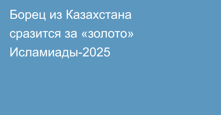 Борец из Казахстана сразится за «золото» Исламиады-2025