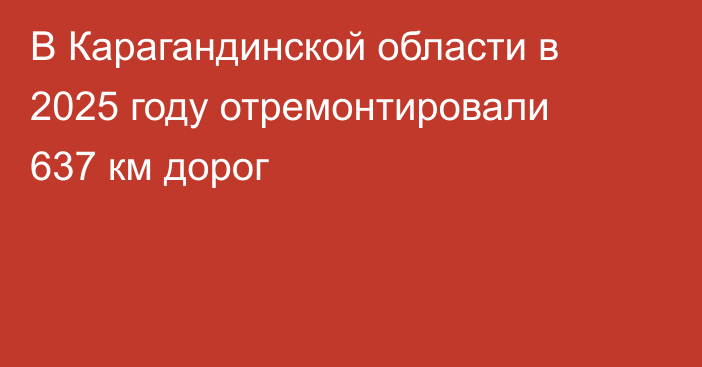 В Карагандинской области в 2025 году отремонтировали 637 км дорог