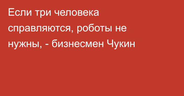 Если три человека справляются, роботы не нужны, - бизнесмен Чукин