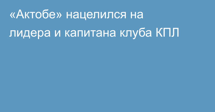 «Актобе» нацелился на лидера и капитана клуба КПЛ