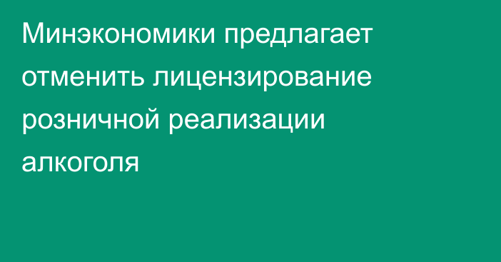 Минэкономики предлагает отменить лицензирование розничной реализации алкоголя