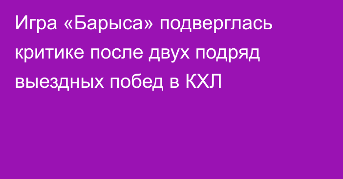Игра «Барыса» подверглась критике после двух подряд выездных побед в КХЛ