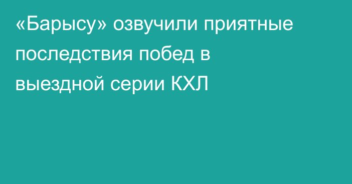 «Барысу» озвучили приятные последствия побед в выездной серии КХЛ